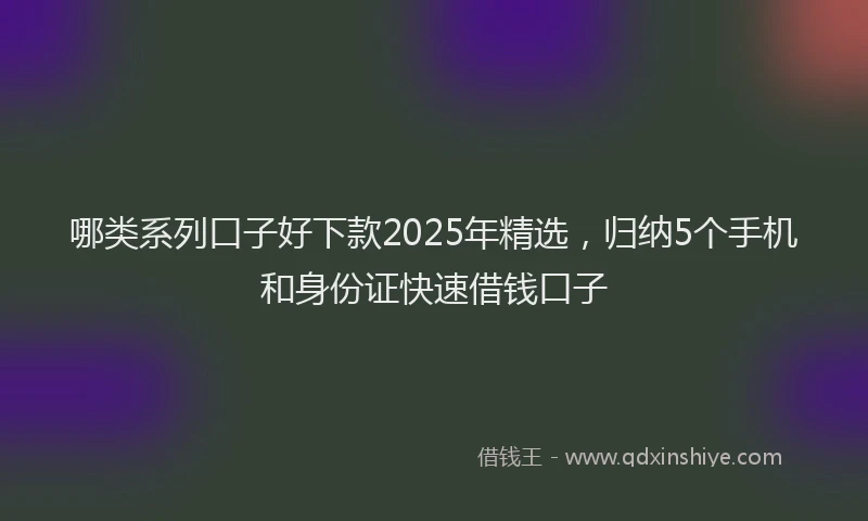 哪类系列口子好下款2025年精选，归纳5个手机和身份证快速借钱口子