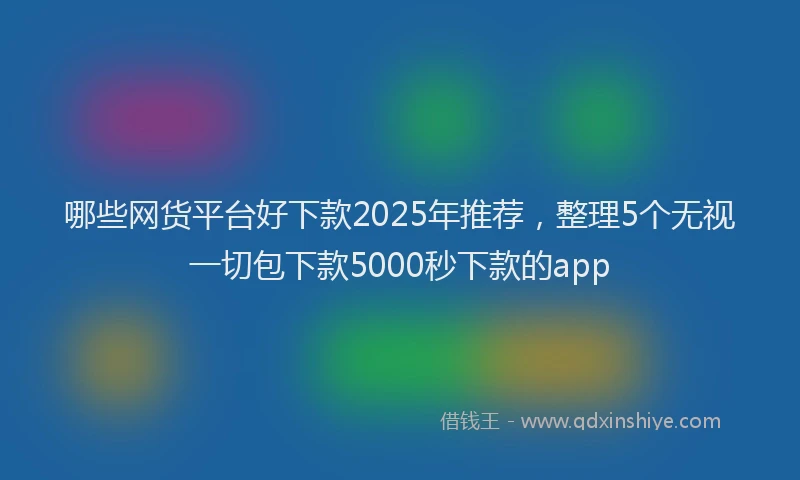哪些网货平台好下款2025年推荐，整理5个无视一切包下款5000秒下款的app