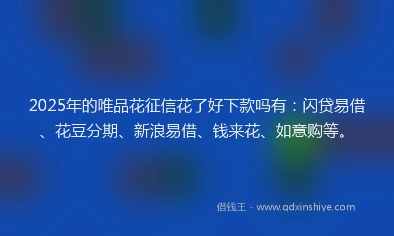2025年的唯品花征信花了好下款吗有：闪贷易借、花豆分期、新浪易借、钱来花、如意购等。