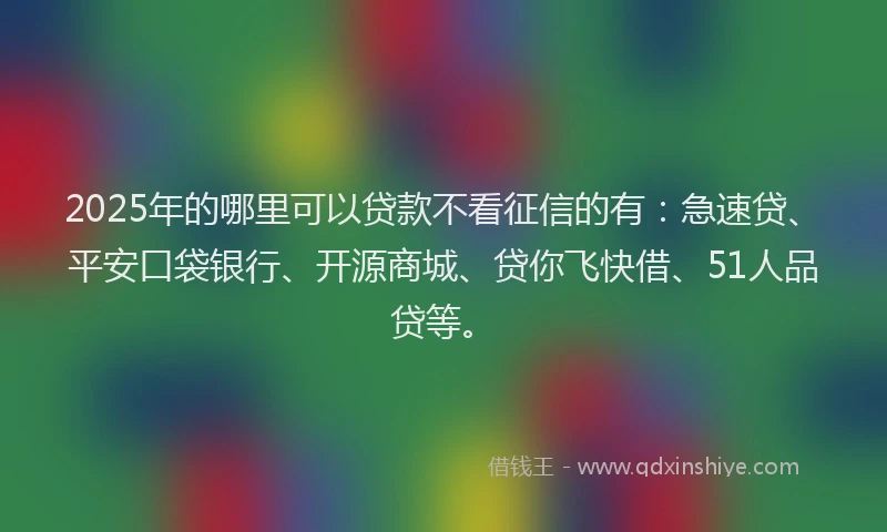 2025年的哪里可以贷款不看征信的有：急速贷、平安口袋银行、开源商城、贷你飞快借、51人品贷等。