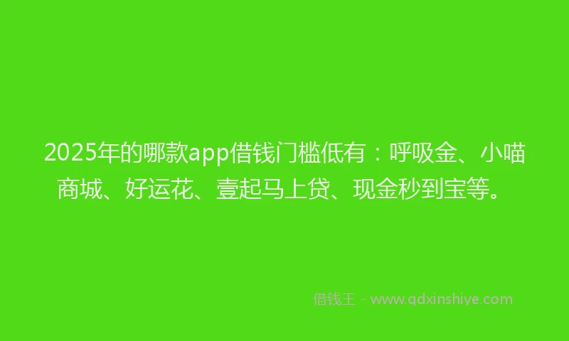 2025年的哪款app借钱门槛低有：呼吸金、小喵商城、好运花、壹起马上贷、现金秒到宝等。