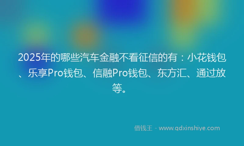 2025年的哪些汽车金融不看征信的有：小花钱包、乐享Pro钱包、信融Pro钱包、东方汇、通过放等。