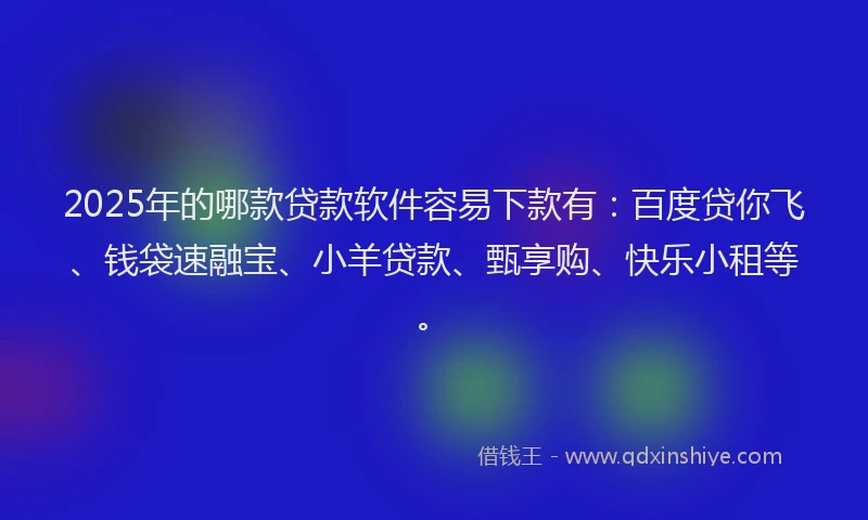 2025年的哪款贷款软件容易下款有：百度贷你飞、钱袋速融宝、小羊贷款、甄享购、快乐小租等。