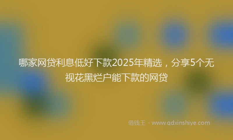 哪家网贷利息低好下款2025年精选，分享5个无视花黑烂户能下款的网贷