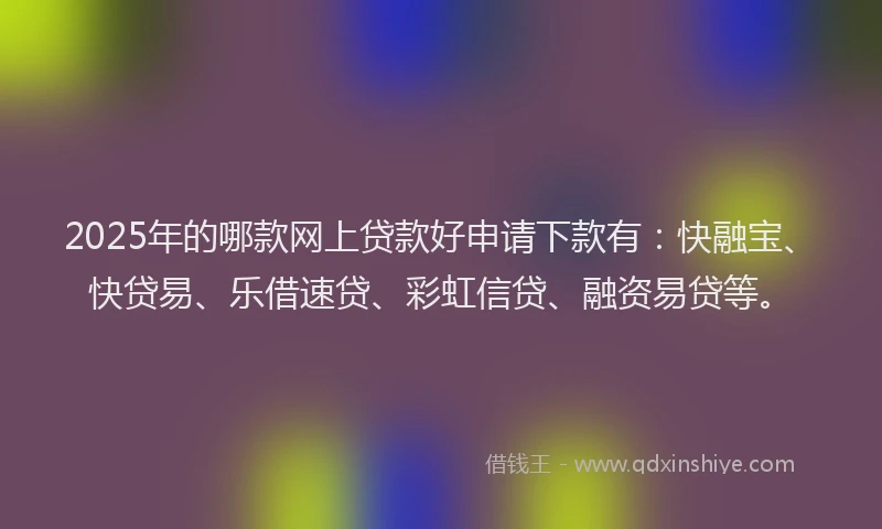 2025年的哪款网上贷款好申请下款有：快融宝、快贷易、乐借速贷、彩虹信贷、融资易贷等。