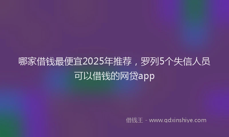 哪家借钱最便宜2025年推荐，罗列5个失信人员可以借钱的网贷app