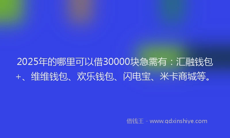 2025年的哪里可以借30000块急需有：汇融钱包+、维维钱包、欢乐钱包、闪电宝、米卡商城等。