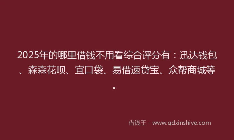 2025年的哪里借钱不用看综合评分有：迅达钱包、森森花呗、宜口袋、易借速贷宝、众帮商城等。