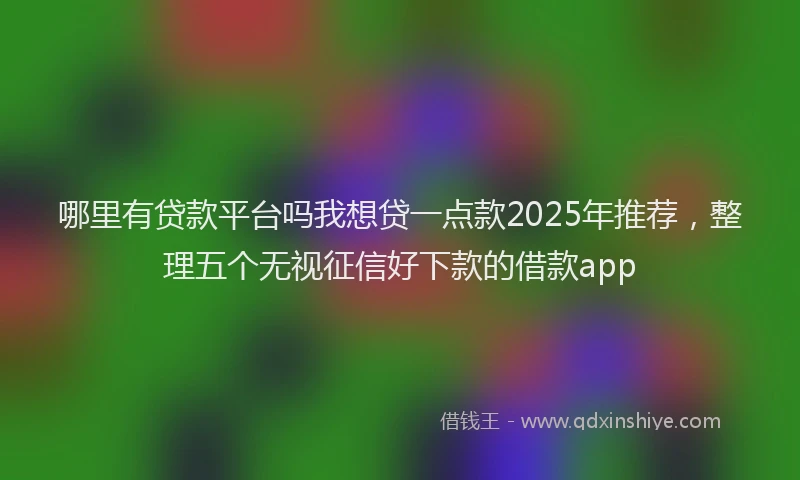 哪里有贷款平台吗我想贷一点款2025年推荐，整理五个无视征信好下款的借款app