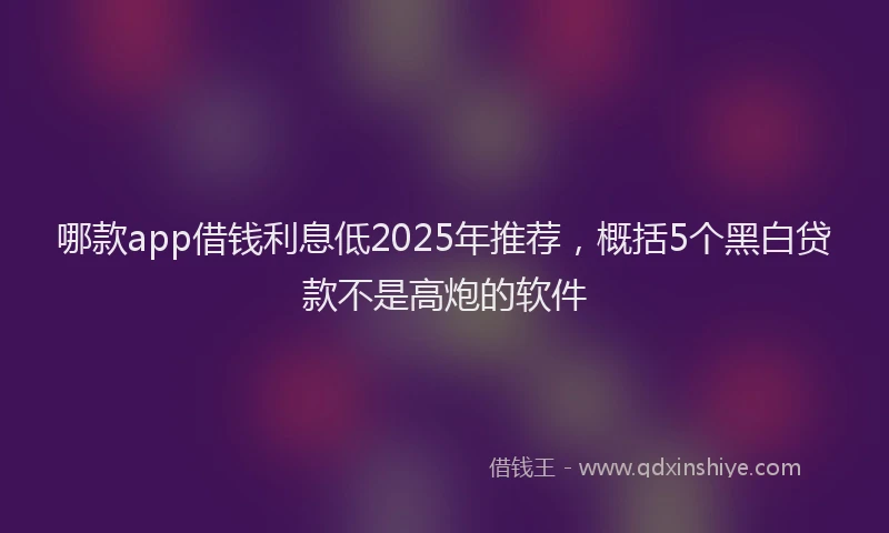 哪款app借钱利息低2025年推荐，概括5个黑白贷款不是高炮的软件