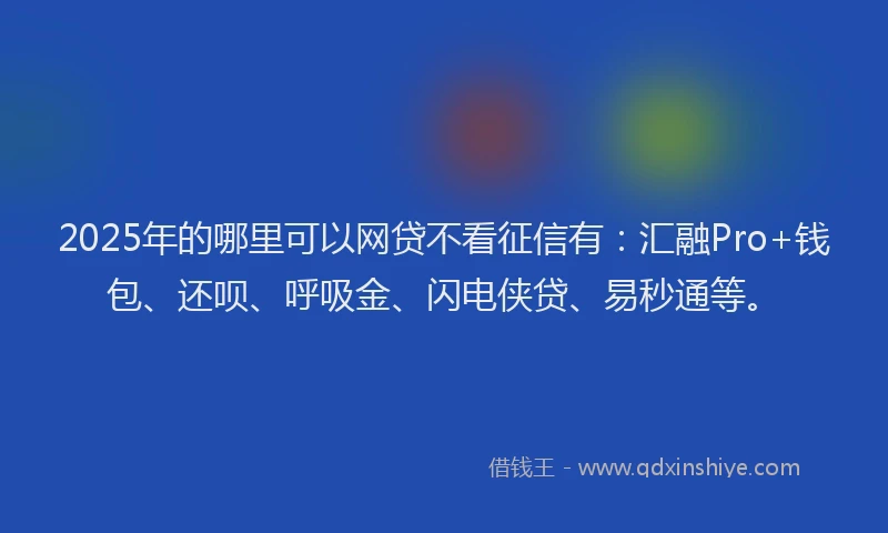2025年的哪里可以网贷不看征信有：汇融Pro+钱包、还呗、呼吸金、闪电侠贷、易秒通等。