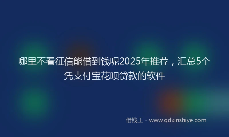 哪里不看征信能借到钱呢2025年推荐，汇总5个凭支付宝花呗贷款的软件
