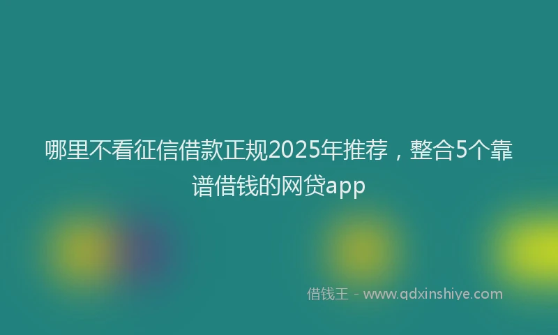 哪里不看征信借款正规2025年推荐，整合5个靠谱借钱的网贷app