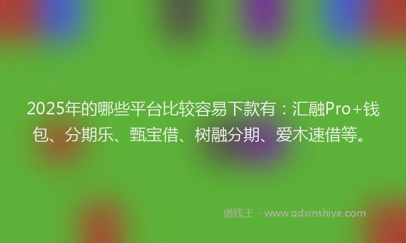 2025年的哪些平台比较容易下款有：汇融Pro+钱包、分期乐、甄宝借、树融分期、爱木速借等。