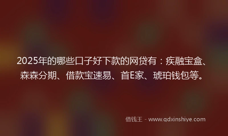 2025年的哪些口子好下款的网贷有：疾融宝盒、森森分期、借款宝速易、首E家、琥珀钱包等。