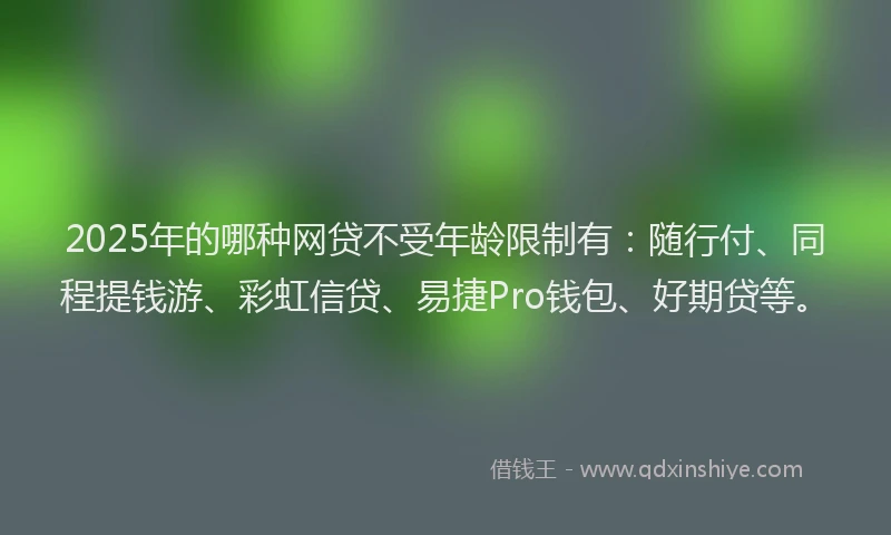 2025年的哪种网贷不受年龄限制有：随行付、同程提钱游、彩虹信贷、易捷Pro钱包、好期贷等。