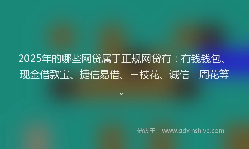 2025年的哪些网贷属于正规网贷有：有钱钱包、现金借款宝、捷信易借、三枝花、诚信一周花等。