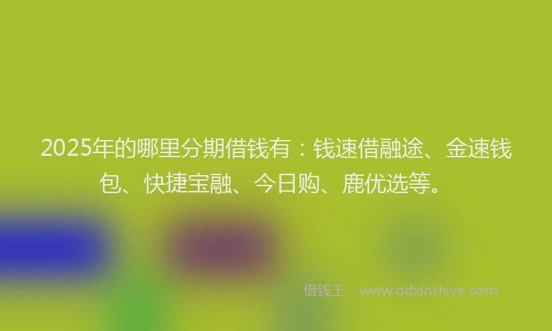2025年的哪里分期借钱有：钱速借融途、金速钱包、快捷宝融、今日购、鹿优选等。