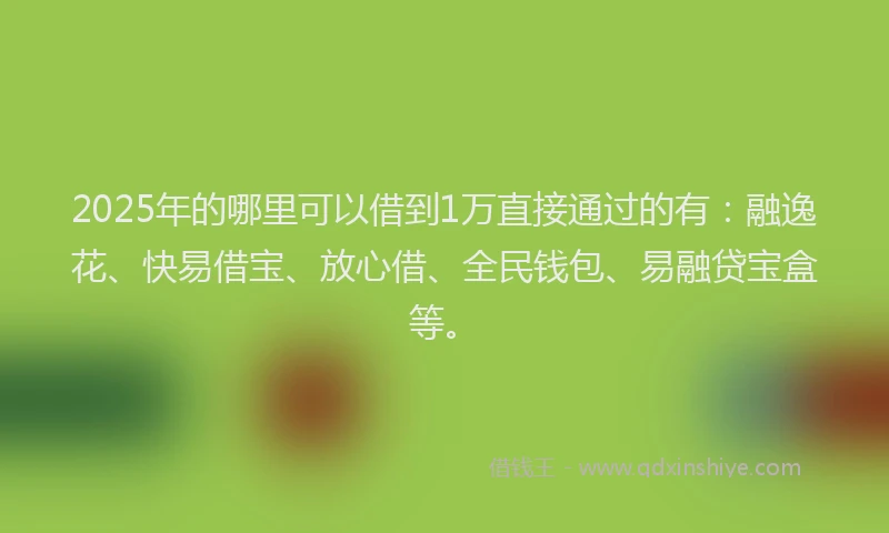 2025年的哪里可以借到1万直接通过的有：融逸花、快易借宝、放心借、全民钱包、易融贷宝盒等。