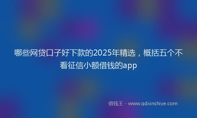 哪些网贷口子好下款的2025年精选，概括五个不看征信小额借钱的app