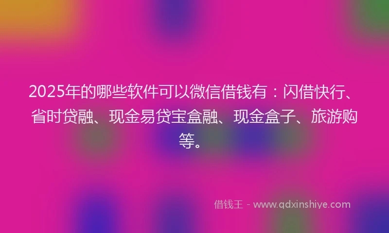 2025年的哪些软件可以微信借钱有：闪借快行、省时贷融、现金易贷宝盒融、现金盒子、旅游购等。