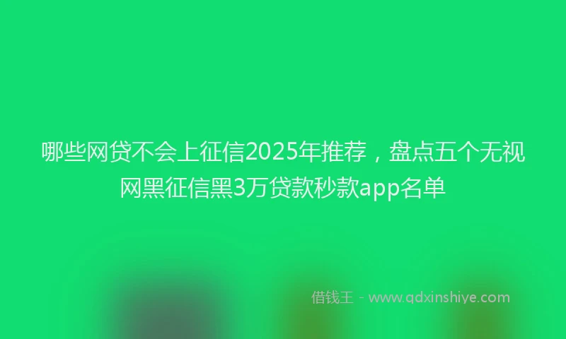 哪些网贷不会上征信2025年推荐，盘点五个无视网黑征信黑3万贷款秒款app名单