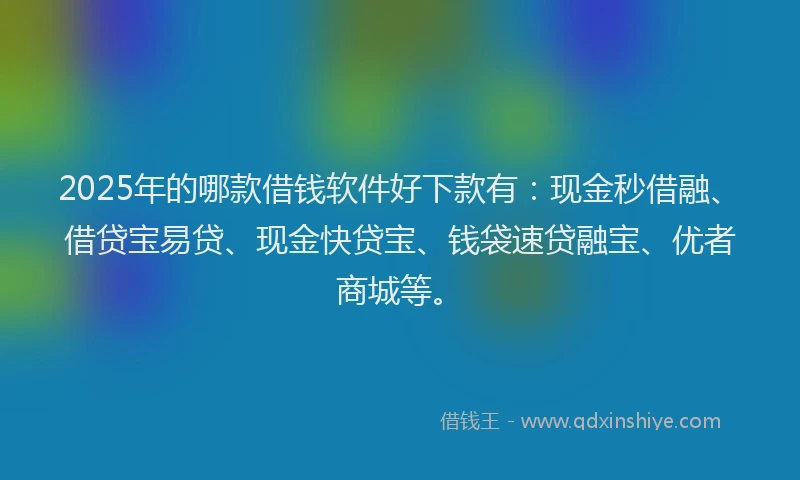 2025年的哪款借钱软件好下款有：现金秒借融、借贷宝易贷、现金快贷宝、钱袋速贷融宝、优者商城等。
