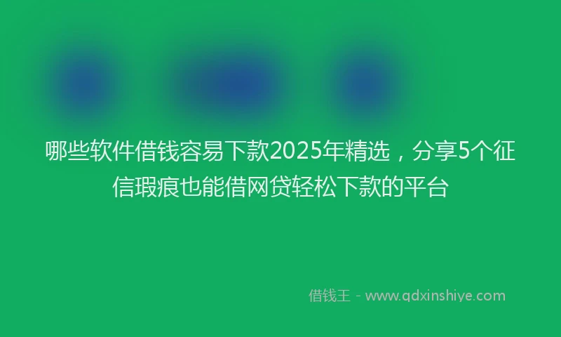 哪些软件借钱容易下款2025年精选，分享5个征信瑕疵也能借网贷轻松下款的平台