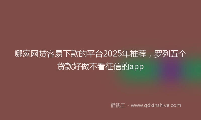 哪家网贷容易下款的平台2025年推荐，罗列五个贷款好做不看征信的app