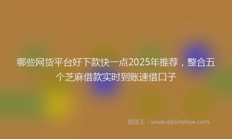 哪些网货平台好下款快一点2025年推荐，整合五个芝麻借款实时到账速借口子