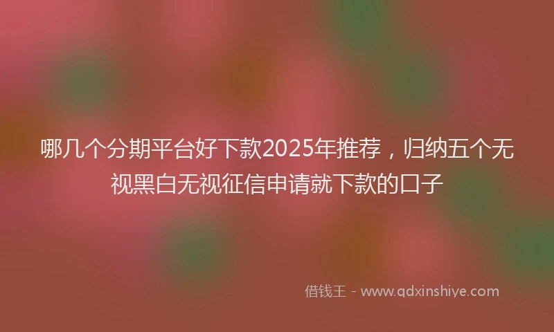 哪几个分期平台好下款2025年推荐，归纳五个无视黑白无视征信申请就下款的口子