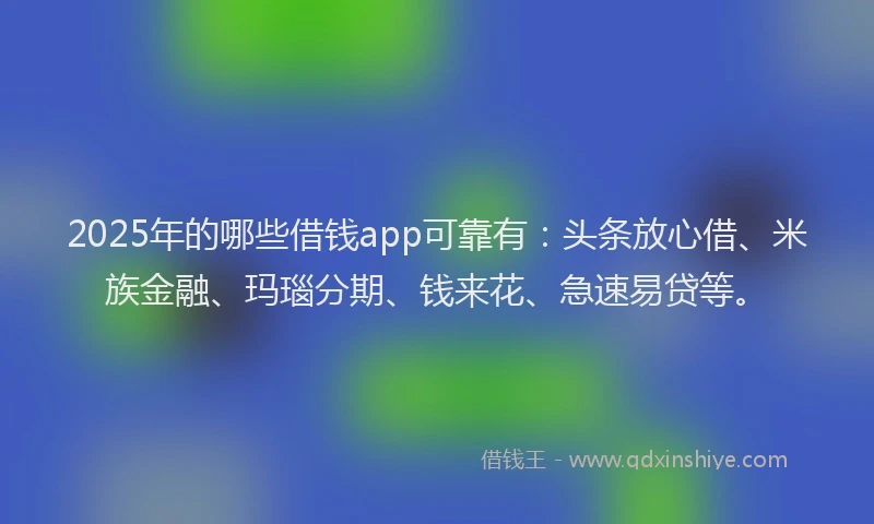2025年的哪些借钱app可靠有：头条放心借、米族金融、玛瑙分期、钱来花、急速易贷等。