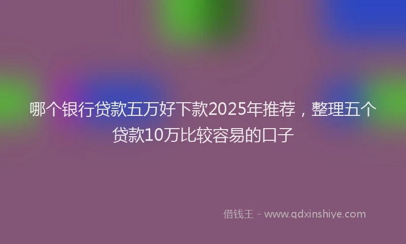 哪个银行贷款五万好下款2025年推荐，整理五个贷款10万比较容易的口子