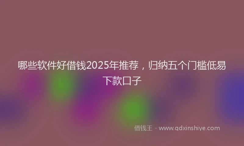 哪些软件好借钱2025年推荐，归纳五个门槛低易下款口子