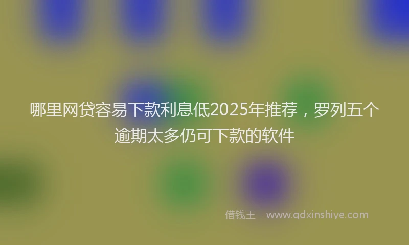 哪里网贷容易下款利息低2025年推荐，罗列五个逾期太多仍可下款的软件
