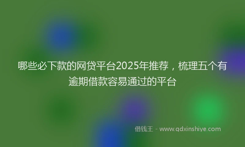 哪些必下款的网贷平台2025年推荐，梳理五个有逾期借款容易通过的平台