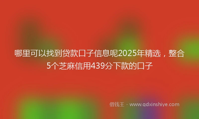 哪里可以找到贷款口子信息呢2025年精选，整合5个芝麻信用439分下款的口子