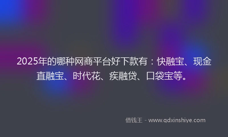 2025年的哪种网商平台好下款有:快融宝、现金直融宝、时代花、疾融贷、口袋宝等。