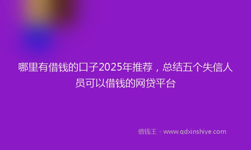 哪里有借钱的口子2025年推荐，总结五个失信人员可以借钱的网贷平台