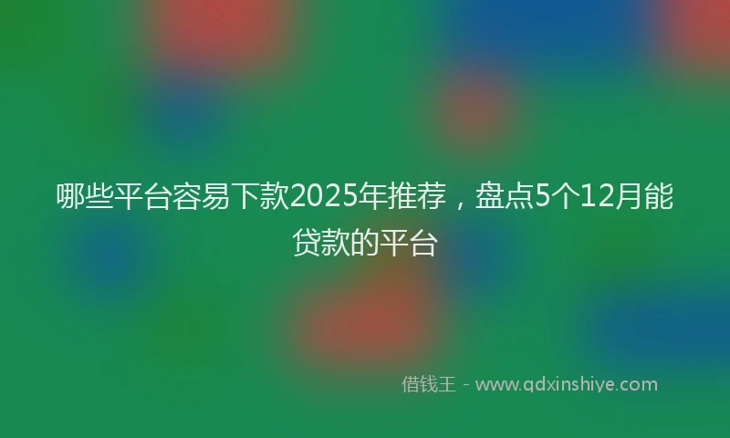 哪些平台容易下款2025年推荐，盘点5个12月能贷款的平台