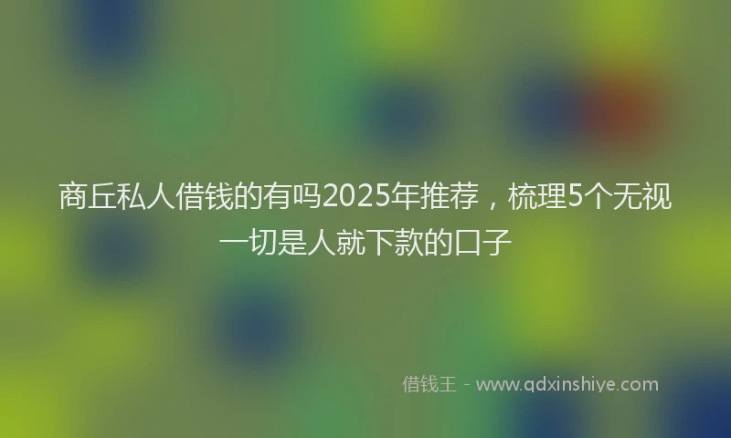 商丘私人借钱的有吗2025年推荐，梳理5个无视一切是人就下款的口子
