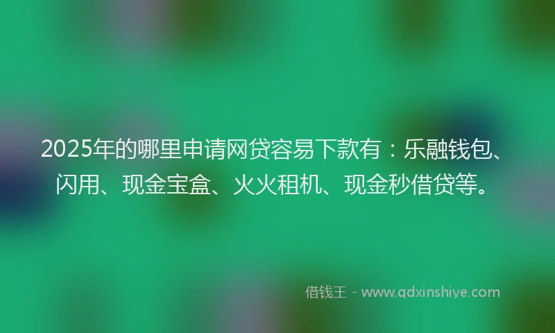 2025年的哪里申请网贷容易下款有：乐融钱包、闪用、现金宝盒、火火租机、现金秒借贷等。