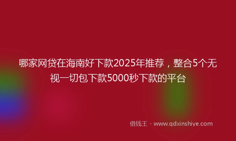 哪家网贷在海南好下款2025年推荐，整合5个无视一切包下款5000秒下款的平台