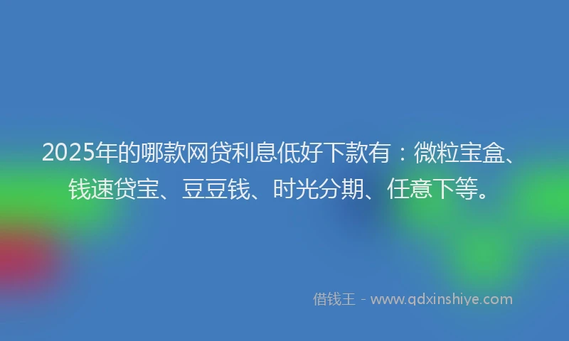 2025年的哪款网贷利息低好下款有：微粒宝盒、钱速贷宝、豆豆钱、时光分期、任意下等。