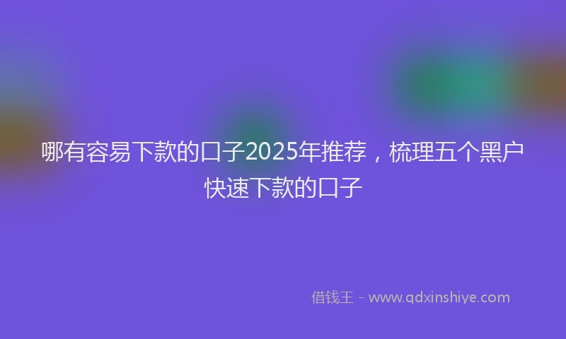 哪有容易下款的口子2025年推荐，梳理五个黑户快速下款的口子