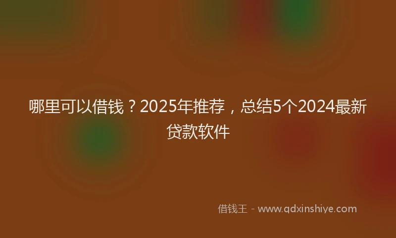 哪里可以借钱？2025年推荐，总结5个2024最新贷款软件