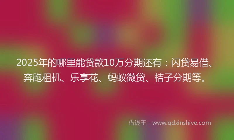 2025年的哪里能贷款10万分期还有：闪贷易借、奔跑租机、乐享花、蚂蚁微贷、桔子分期等。