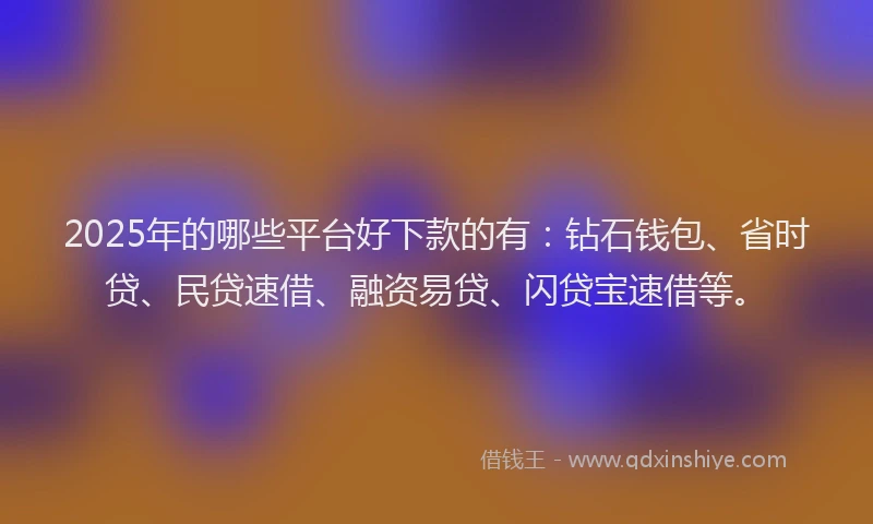 2025年的哪些平台好下款的有：钻石钱包、省时贷、民贷速借、融资易贷、闪贷宝速借等。