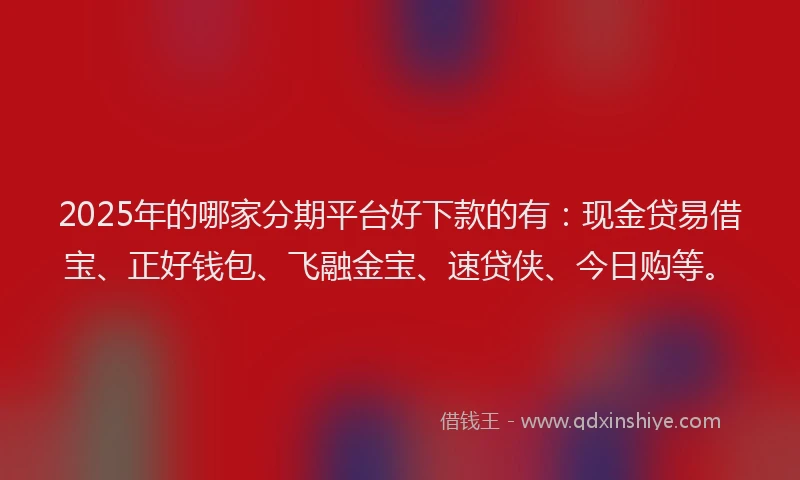 2025年的哪家分期平台好下款的有：现金贷易借宝、正好钱包、飞融金宝、速贷侠、今日购等。