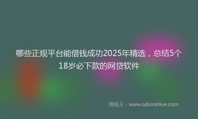 哪些正规平台能借钱成功2025年精选，总结5个18岁必下款的网贷软件